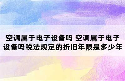 空调属于电子设备吗 空调属于电子设备吗税法规定的折旧年限是多少年